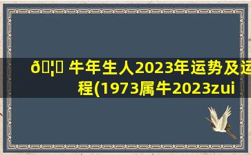 🦉 牛年生人2023年运势及运程(1973属牛2023zui
危险 🌿 的几个月)